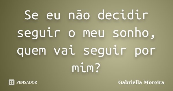 Se eu não decidir seguir o meu sonho, quem vai seguir por mim?... Frase de Gabriella Moreira.