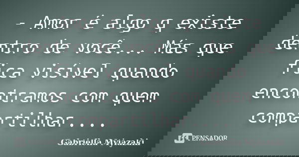 - Amor é algo q existe dentro de você... Más que fica visível quando encontramos com quem compartilhar....... Frase de Gabriella Myiazaki.