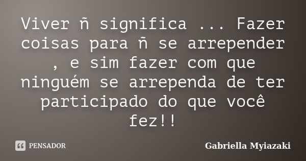 Viver ñ significa ... Fazer coisas para ñ se arrepender , e sim fazer com que ninguém se arrependa de ter participado do que você fez!!... Frase de Gabriella Myiazaki.