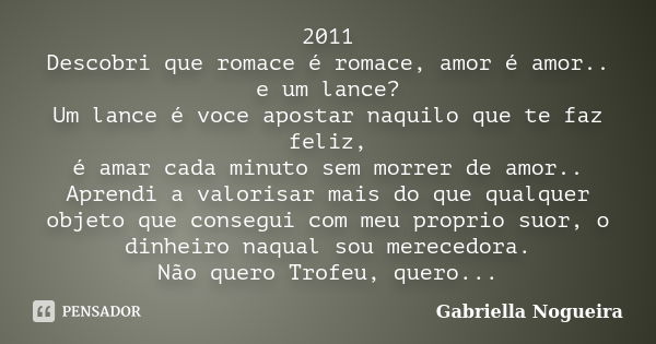 2011 Descobri que romace é romace, amor é amor.. e um lance? Um lance é voce apostar naquilo que te faz feliz, é amar cada minuto sem morrer de amor.. Aprendi a... Frase de Gabriella Nogueira.