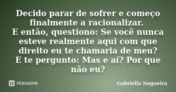 Decido parar de sofrer e começo finalmente a racionalizar. E então, questiono: Se você nunca esteve realmente aqui com que direito eu te chamaria de meu? E te p... Frase de Gabriella Nogueira.