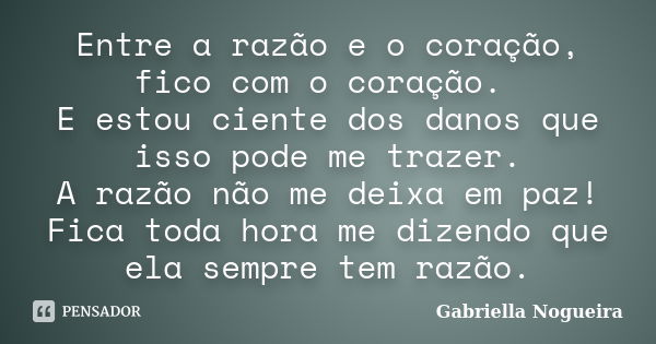 Entre a razão e o coração, fico com o coração. E estou ciente dos danos que isso pode me trazer. A razão não me deixa em paz! Fica toda hora me dizendo que ela ... Frase de Gabriella Nogueira.