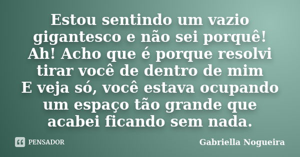 Estou sentindo um vazio gigantesco e não sei porquê! Ah! Acho que é porque resolvi tirar você de dentro de mim E veja só, você estava ocupando um espaço tão gra... Frase de Gabriella Nogueira.