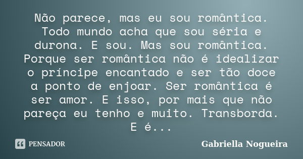 Não parece, mas eu sou romântica. Todo mundo acha que sou séria e durona. E sou. Mas sou romântica. Porque ser romântica não é idealizar o príncipe encantado e ... Frase de Gabriella Nogueira.