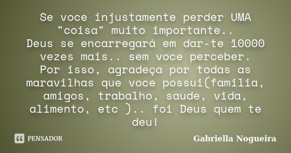 Se voce injustamente perder UMA "coisa" muito importante.. Deus se encarregará em dar-te 10000 vezes mais.. sem voce perceber. Por isso, agradeça por ... Frase de Gabriella Nogueira.