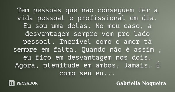 Tem pessoas que não conseguem ter a vida pessoal e profissional em dia. Eu sou uma delas. No meu caso, a desvantagem sempre vem pro lado pessoal. Incrível como ... Frase de Gabriella Nogueira.