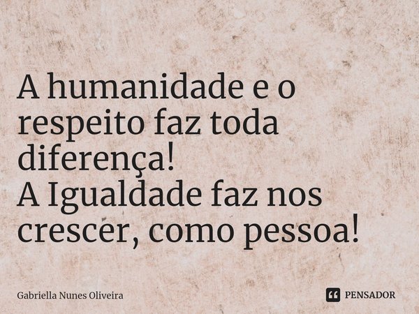 ⁠A humanidade e o respeito faz toda diferença!
A Igualdade faz nos crescer, como pessoa!... Frase de Gabriella Nunes Oliveira.