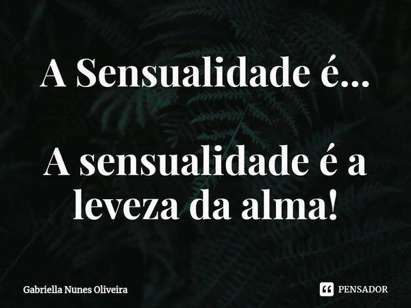 ⁠A Sensualidade é... A sensualidade é a leveza da alma!... Frase de Gabriella Nunes Oliveira.