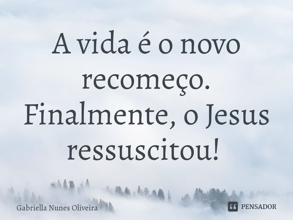 A vida é o novo recomeço. Finalmente, o Jesus ressuscitou! ⁠... Frase de Gabriella Nunes Oliveira.