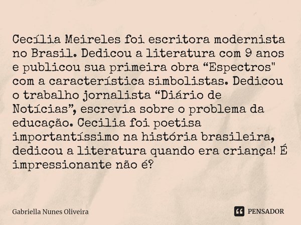 ⁠Cecília Meireles foi escritora modernista no Brasil. Dedicou a literatura com 9 anos e publicou sua primeira obra “Espectros" com a característica simboli... Frase de Gabriella Nunes Oliveira.
