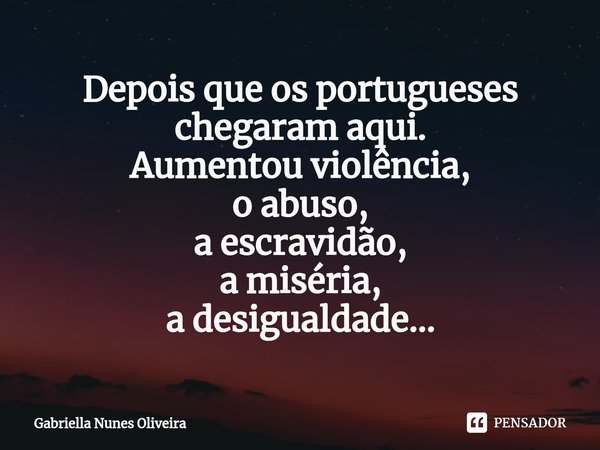 ⁠Depois que os portugueses chegaram aqui.
Aumentou violência,
o abuso,
a escravidão,
a miséria,
a desigualdade…... Frase de Gabriella Nunes Oliveira.