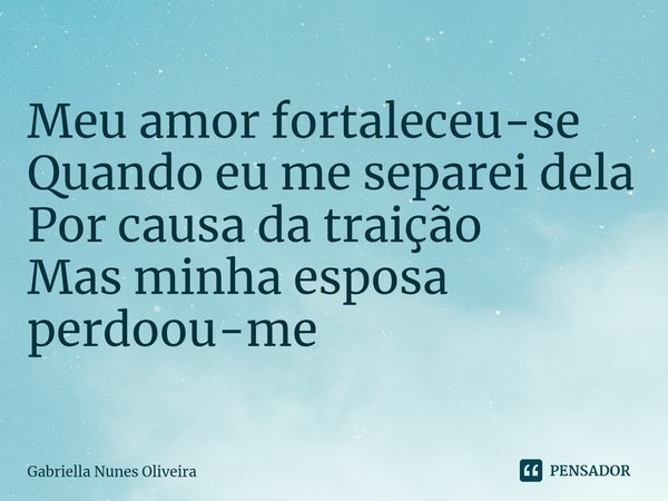 ⁠Meu amor fortaleceu-se
Quando eu me separei dela
Por causa da traição
Mas minha esposa perdoou-me... Frase de Gabriella Nunes Oliveira.