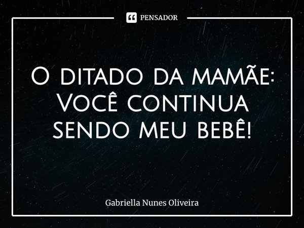 O ditado da mamãe:
Você continua sendo meu bebê!... Frase de Gabriella Nunes Oliveira.