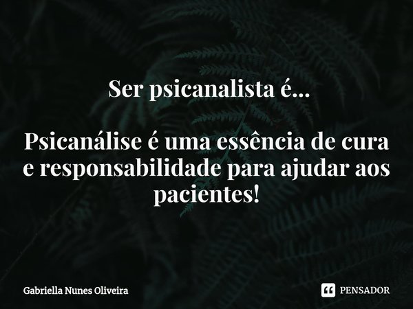 ⁠ Ser psicanalista é... Psicanálise é uma essência de cura e responsabilidade para ajudar aos pacientes!... Frase de Gabriella Nunes Oliveira.