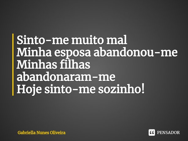 ⁠Sinto-me muito mal
Minha esposa abandonou-me
Minhas filhas abandonaram-me
Hoje sinto-me sozinho!... Frase de Gabriella Nunes Oliveira.