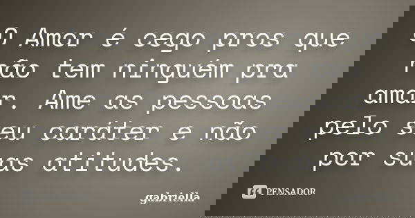 O Amor é cego pros que não tem ninguém pra amar. Ame as pessoas pelo seu caráter e não por suas atitudes.... Frase de gabriella.