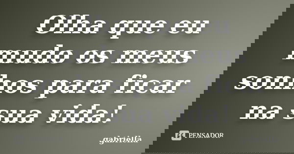 Olha que eu mudo os meus sonhos para ficar na sua vida!... Frase de Gabriella.
