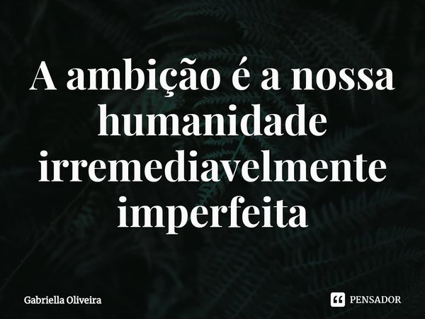 ⁠A ambição é a nossa humanidade irremediavelmente imperfeita... Frase de Gabriella Oliveira.