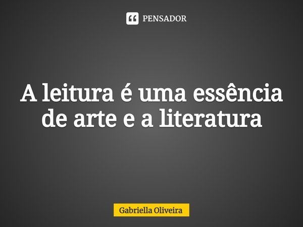 ⁠A leitura é uma essência de arte e a literatura... Frase de Gabriella Oliveira.