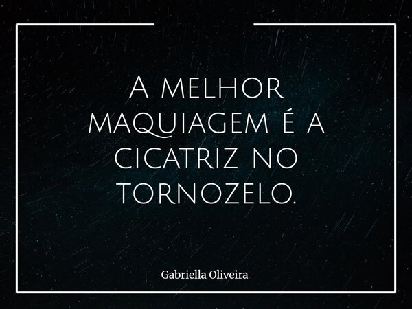 A melhor maquiagem é a cicatriz no tornozelo.... Frase de Gabriella Oliveira.