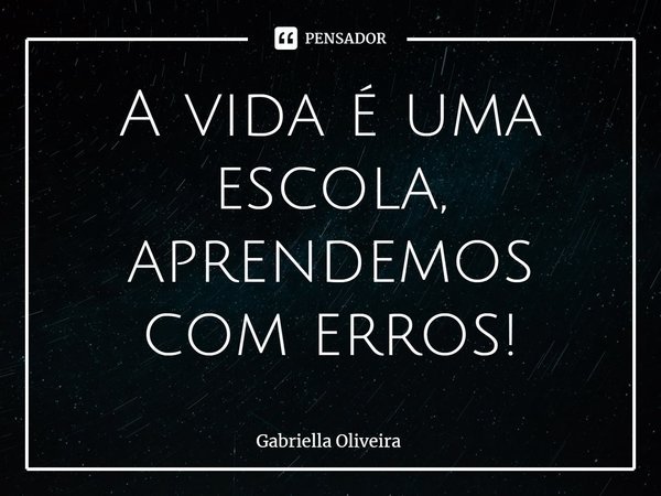 ⁠A vida é uma escola, aprendemos com erros!... Frase de Gabriella Oliveira.