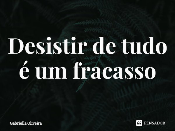 Desistir de tudo é um fracasso... Frase de Gabriella Oliveira.