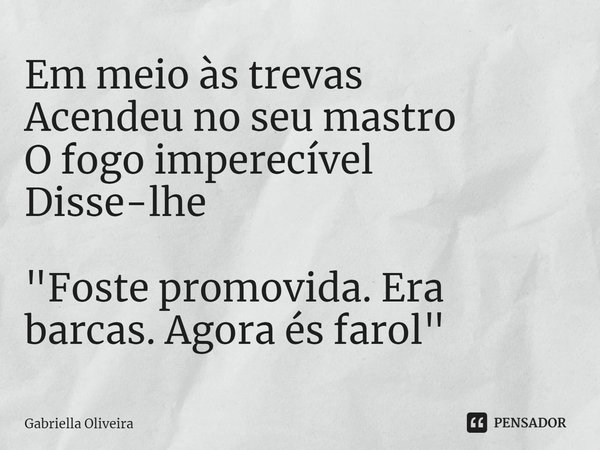 ⁠Em meio às trevas
Acendeu no seu mastro
O fogo imperecível
Disse-lhe "Foste promovida. Era barcas. Agora és farol"... Frase de Gabriella Oliveira.