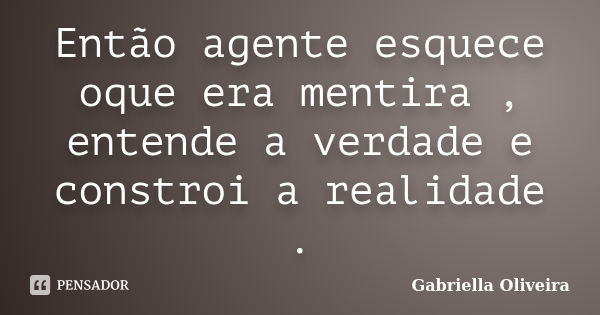 Então agente esquece oque era mentira , entende a verdade e constroi a realidade .... Frase de Gabriella Oliveira.