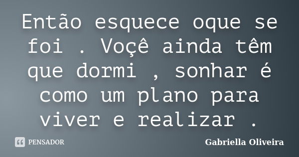 Então esquece oque se foi . Voçê ainda têm que dormi , sonhar é como um plano para viver e realizar .... Frase de Gabriella Oliveira.