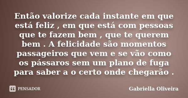 Então valorize cada instante em que está feliz , em que está com pessoas que te fazem bem , que te querem bem . A felicidade são momentos passageiros que vem e ... Frase de Gabriella Oliveira.