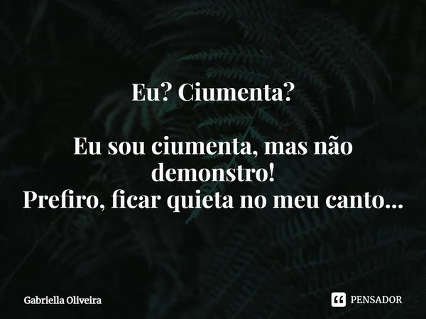Eu? Ciumenta? ⁠Eu sou ciumenta, mas não demonstro!
Prefiro, ficar quieta no meu canto...... Frase de Gabriella Oliveira.