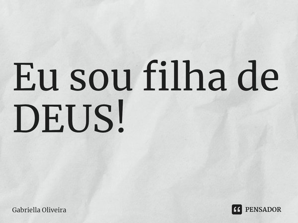 Eu sou filha de DEUS!... Frase de Gabriella Oliveira.