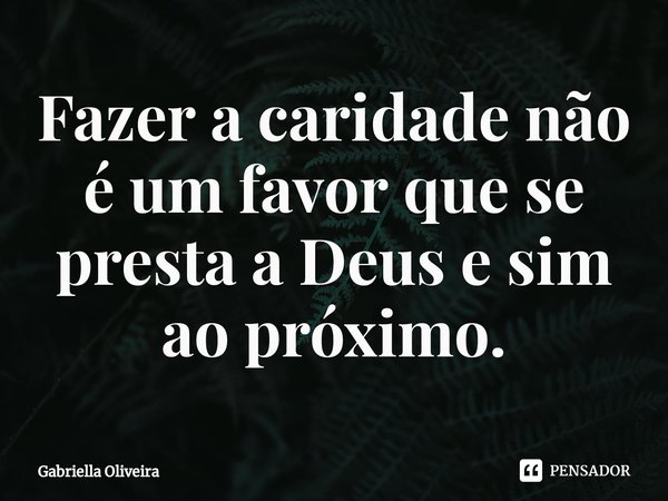 ⁠Fazer a caridade não é um favor que se presta a Deus e sim ao próximo.... Frase de Gabriella Oliveira.