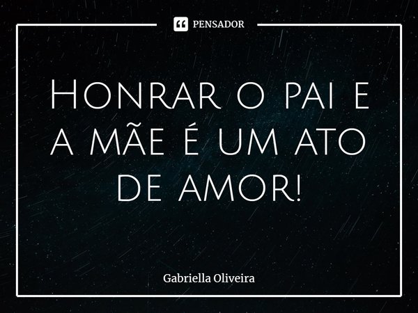 Honrar o pai e a mãe⁠ é um ato de amor!... Frase de Gabriella Oliveira.