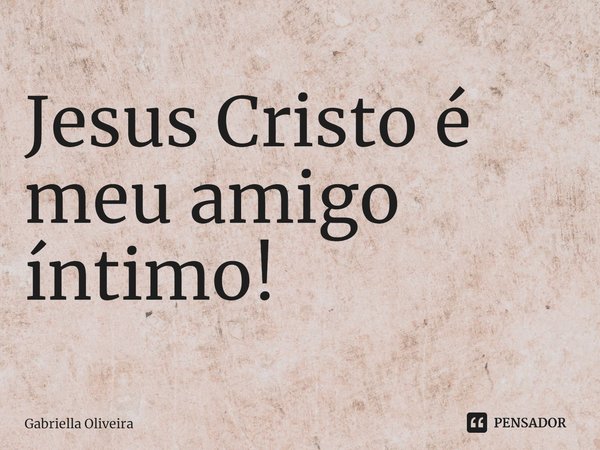 ⁠Jesus Cristo é meu amigo íntimo!... Frase de Gabriella Oliveira.