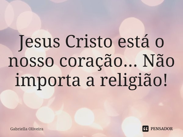⁠Jesus Cristo está o nosso coração... Não importa a religião!... Frase de Gabriella Oliveira.