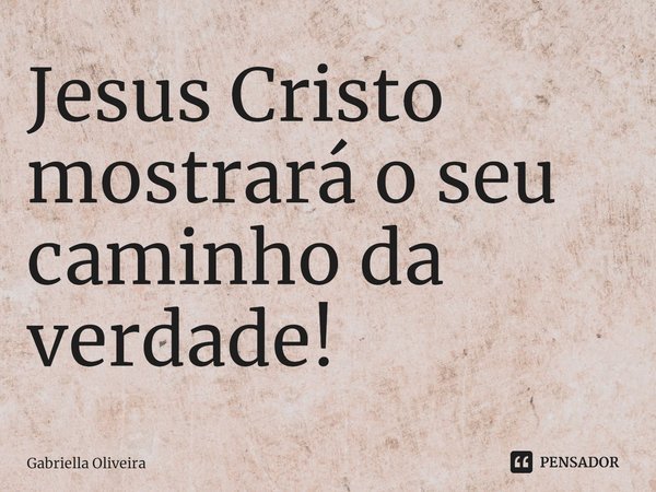 ⁠Jesus Cristo mostrará o seu caminho da verdade!... Frase de Gabriella Oliveira.