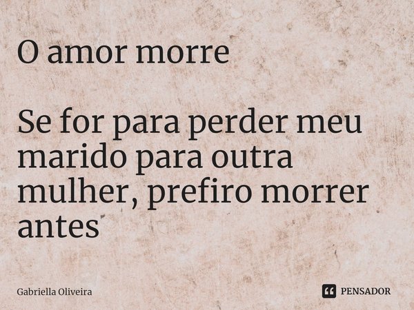 ⁠O amor morre Se for para perder meu marido para outra mulher, prefiro morrer antes... Frase de Gabriella Oliveira.