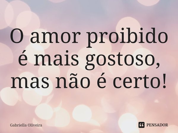 ⁠O amor proibido é mais gostoso, mas não é certo!... Frase de Gabriella Oliveira.