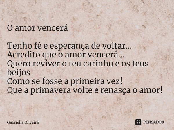 ⁠O amor vencerá Tenho fé e esperança de voltar...
Acredito que o amor vencerá...
Quero reviver o teu carinho e os teus beijos
Como se fosse a primeira vez!
Que ... Frase de Gabriella Oliveira.