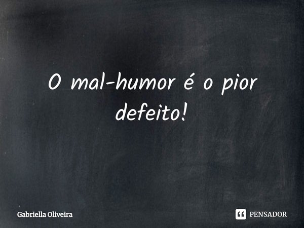 O mal-humor é o pior defeito!... Frase de Gabriella Oliveira.