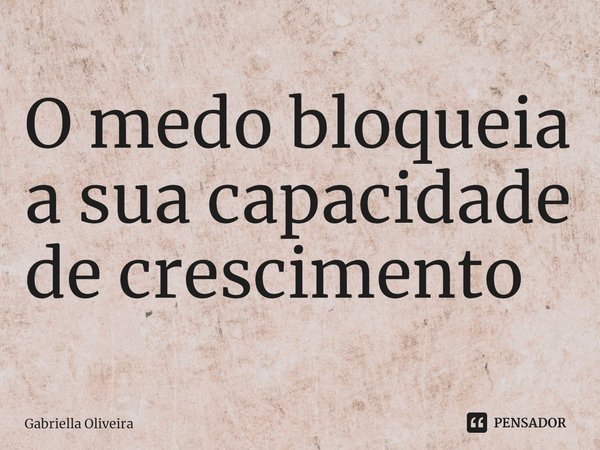 ⁠O medo bloqueia a sua capacidade de crescimento... Frase de Gabriella Oliveira.