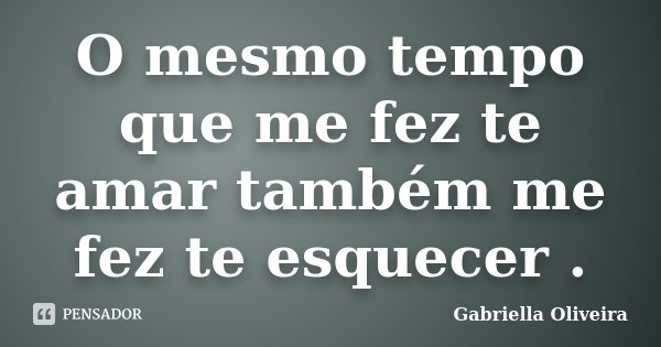 O mesmo tempo que me fez te amar também me fez te esquecer .... Frase de Gabriella Oliveira.