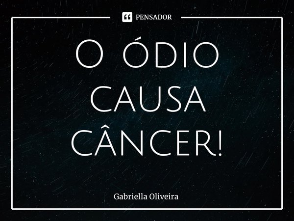 ⁠O ódio causa câncer!... Frase de Gabriella Oliveira.