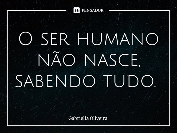 O ser humano não nasce, sabendo tudo. ⁠... Frase de Gabriella Oliveira.