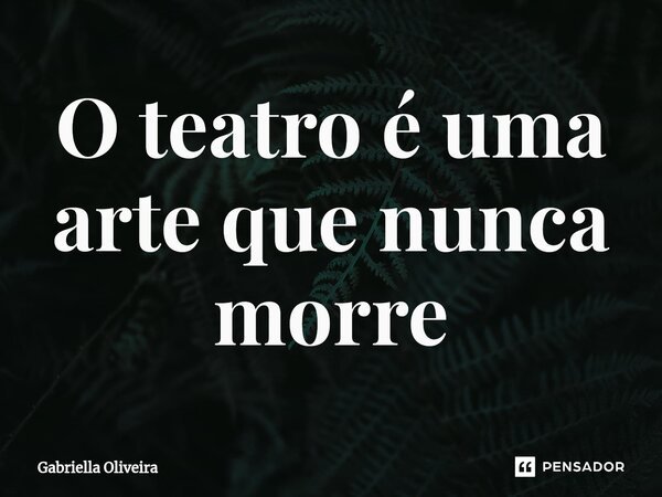 ⁠O teatro é uma arte que nunca morre... Frase de Gabriella Oliveira.
