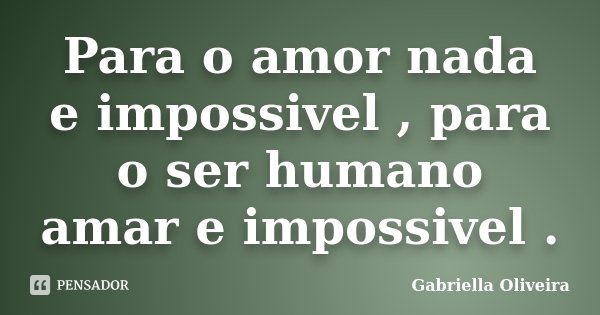 Para o amor nada e impossivel , para o ser humano amar e impossivel .... Frase de Gabriella Oliveira.