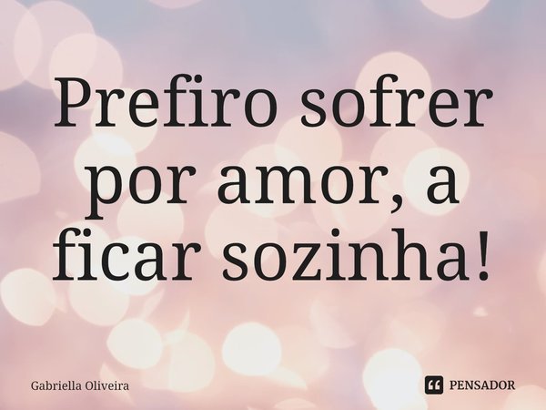 ⁠Prefiro sofrer por amor, a ficar sozinha!... Frase de Gabriella Oliveira.