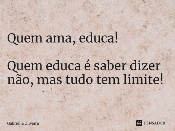 ⁠Quem ama, educa! Quem educa é saber dizer não, mas tudo tem limite!... Frase de Gabriella Oliveira.
