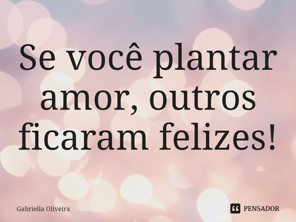 ⁠Se você plantar amor, outros ficaram felizes!... Frase de Gabriella Oliveira.